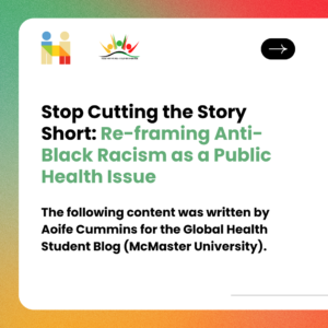 Stop Cutting the Story Short: Re-framing Anti-Black Racism as a Public Health Issue. The following content was written by Aoife Cummins for the Global Health Student Blog (McMaster University).